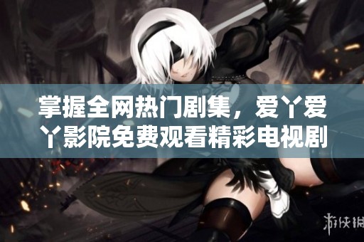 掌握全網(wǎng)熱門劇集，愛丫愛丫影院免費觀看精彩電視劇全集
