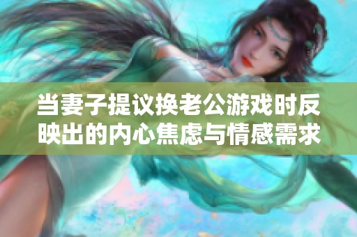 當(dāng)妻子提議換老公游戲時(shí)反映出的內(nèi)心焦慮與情感需求