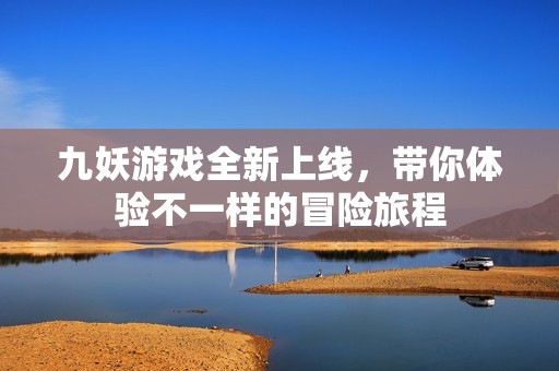 九妖游戲全新上線，帶你體驗不一樣的冒險旅程