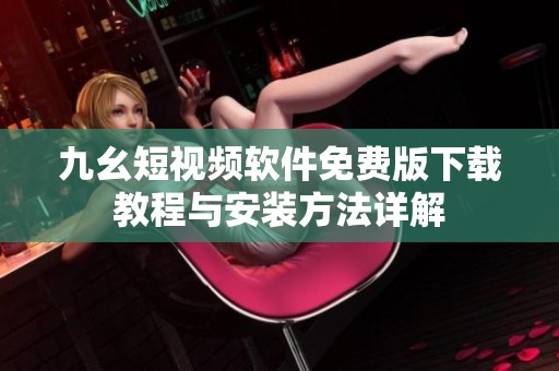 九幺短視頻軟件免費(fèi)版下載教程與安裝方法詳解
