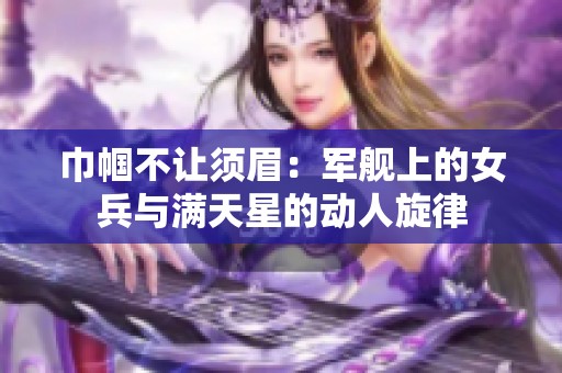 巾幗不讓須眉：軍艦上的女兵與滿天星的動(dòng)人旋律