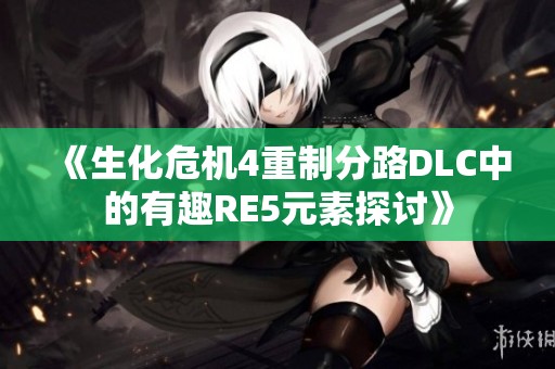 《生化危機(jī)4重制分路DLC中的有趣RE5元素探討》