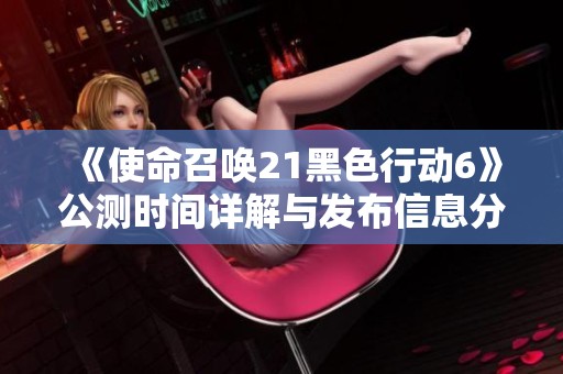 《使命召喚21黑色行動(dòng)6》公測(cè)時(shí)間詳解與發(fā)布信息分享