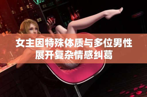 女主因特殊體質(zhì)與多位男性展開復(fù)雜情感糾葛