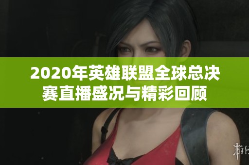 2020年英雄聯(lián)盟全球總決賽直播盛況與精彩回顧