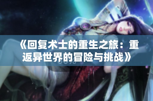 《回復(fù)術(shù)士的重生之旅：重返異世界的冒險(xiǎn)與挑戰(zhàn)》