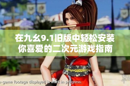 在九幺9.1舊版中輕松安裝你喜愛(ài)的二次元游戲指南