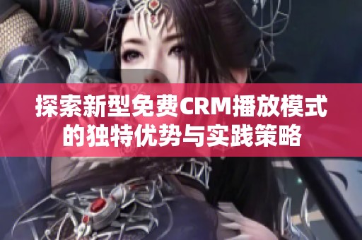 探索新型免費(fèi)CRM播放模式的獨(dú)特優(yōu)勢(shì)與實(shí)踐策略