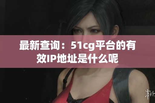 最新查詢：51cg平臺的有效IP地址是什么呢