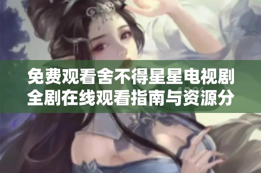 免費(fèi)觀看舍不得星星電視劇全劇在線觀看指南與資源分享