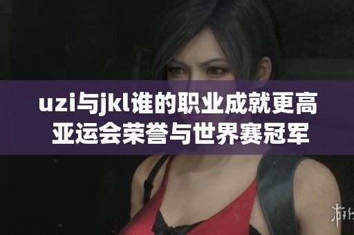 uzi與jkl誰的職業(yè)成就更高 亞運(yùn)會榮譽(yù)與世界賽冠軍的對比分析