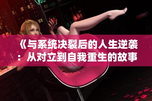 《與系統(tǒng)決裂后的人生逆襲：從對(duì)立到自我重生的故事》