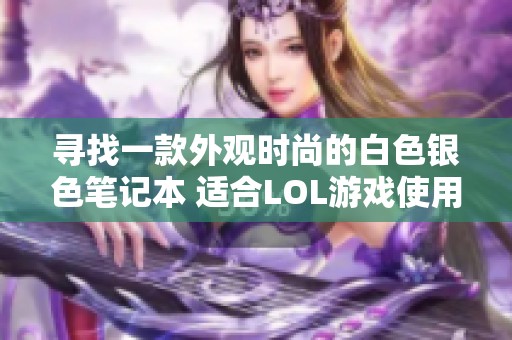 尋找一款外觀時尚的白色銀色筆記本 適合LOL游戲使用