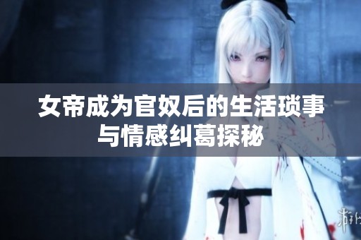 女帝成為官奴后的生活瑣事與情感糾葛探秘