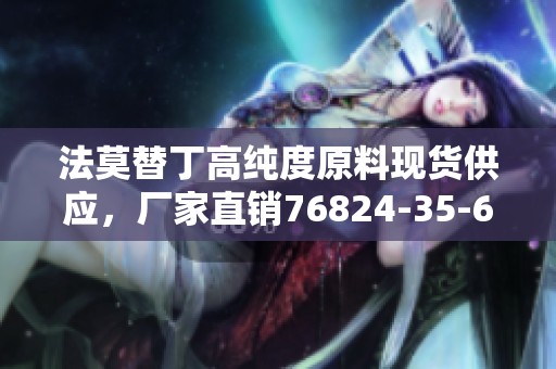 法莫替丁高純度原料現(xiàn)貨供應(yīng)，廠家直銷76824-35-6