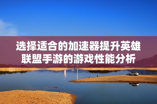 選擇適合的加速器提升英雄聯(lián)盟手游的游戲性能分析