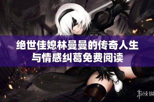 絕世佳媳林曼曼的傳奇人生與情感糾葛免費(fèi)閱讀