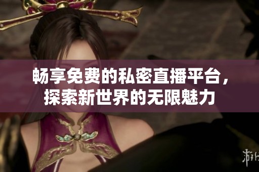 暢享免費的私密直播平臺，探索新世界的無限魅力