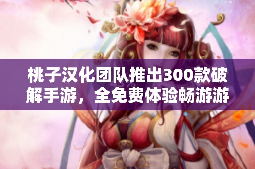 桃子漢化團(tuán)隊(duì)推出300款破解手游，全免費(fèi)體驗(yàn)暢游游戲世界