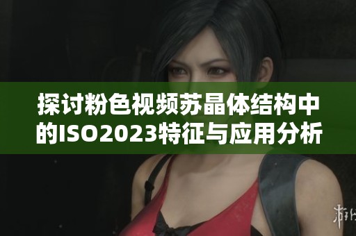 探討粉色視頻蘇晶體結構中的ISO2023特征與應用分析