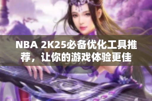 NBA 2K25必備優(yōu)化工具推薦，讓你的游戲體驗(yàn)更佳