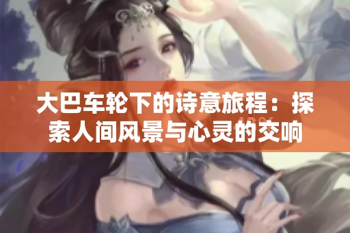 大巴車輪下的詩意旅程：探索人間風(fēng)景與心靈的交響