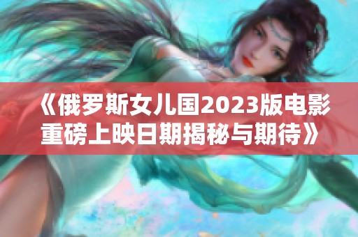《俄羅斯女兒國2023版電影重磅上映日期揭秘與期待》