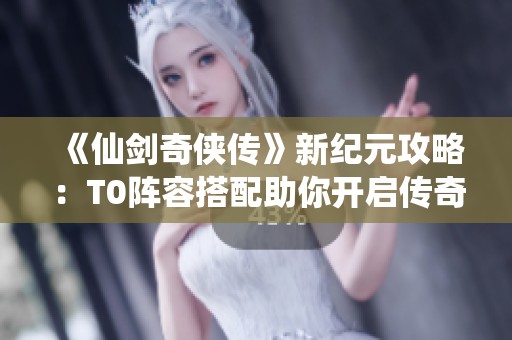 《仙劍奇?zhèn)b傳》新紀(jì)元攻略：T0陣容搭配助你開(kāi)啟傳奇之旅