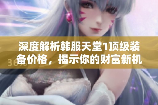 深度解析韓服天堂1頂級裝備價(jià)格，揭示你的財(cái)富新機(jī)遇