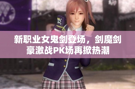 新職業(yè)女鬼劍登場，劍魔劍豪激戰(zhàn)PK場再掀熱潮
