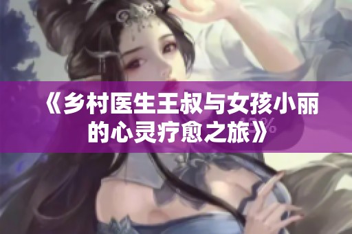 《鄉(xiāng)村醫(yī)生王叔與女孩小麗的心靈療愈之旅》