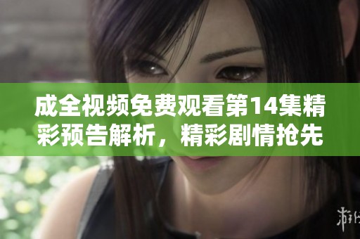 成全視頻免費觀看第14集精彩預(yù)告解析，精彩劇情搶先看！