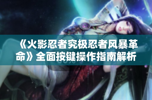 《火影忍者究極忍者風(fēng)暴革命》全面按鍵操作指南解析與技巧分享