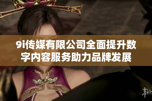 9i傳媒有限公司全面提升數(shù)字內(nèi)容服務(wù)助力品牌發(fā)展 9i傳媒有限公司全面提升數(shù)字內(nèi)容服務(wù)助力品牌發(fā)展