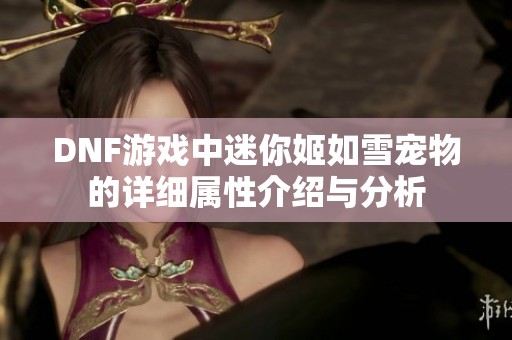 DNF游戲中迷你姬如雪寵物的詳細屬性介紹與分析