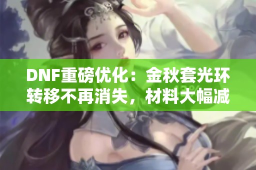 DNF重磅優(yōu)化：金秋套光環(huán)轉(zhuǎn)移不再消失，材料大幅減少！