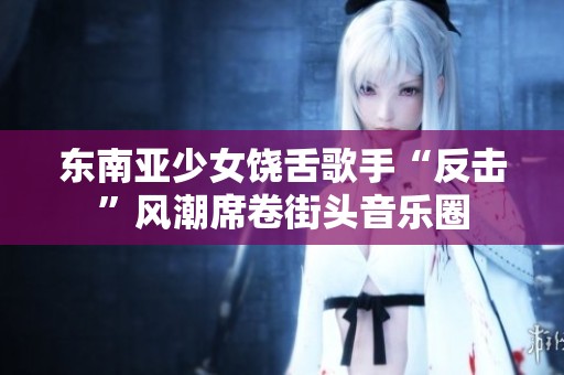 東南亞少女饒舌歌手“反擊”風(fēng)潮席卷街頭音樂圈