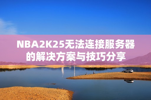 NBA2K25無法連接服務(wù)器的解決方案與技巧分享