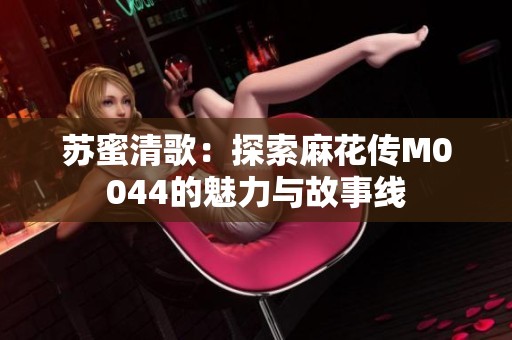蘇蜜清歌：探索麻花傳M0044的魅力與故事線