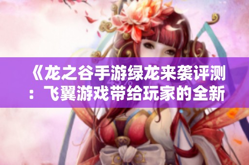 《龍之谷手游綠龍來襲評測：飛翼游戲帶給玩家的全新冒險體驗(yàn)》