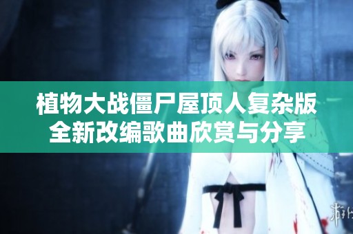 植物大戰(zhàn)僵尸屋頂人復(fù)雜版全新改編歌曲欣賞與分享