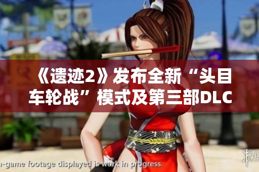 《遺跡2》發(fā)布全新“頭目車輪戰(zhàn)”模式及第三部DLC《黑暗的視界》詳情解析