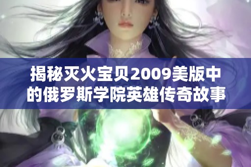 揭秘滅火寶貝2009美版中的俄羅斯學(xué)院英雄傳奇故事