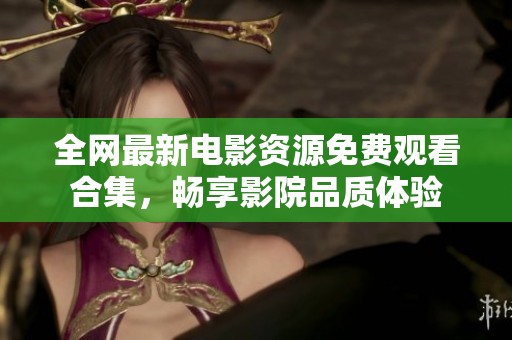 全網(wǎng)最新電影資源免費(fèi)觀看合集，暢享影院品質(zhì)體驗