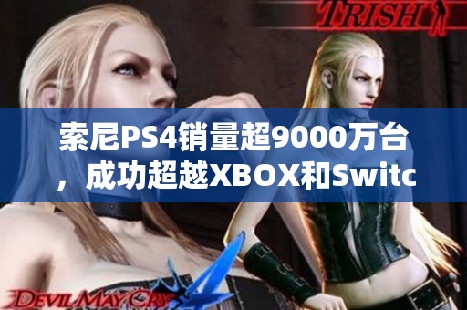 索尼PS4銷(xiāo)量超9000萬(wàn)臺(tái)，成功超越XBOX和Switch