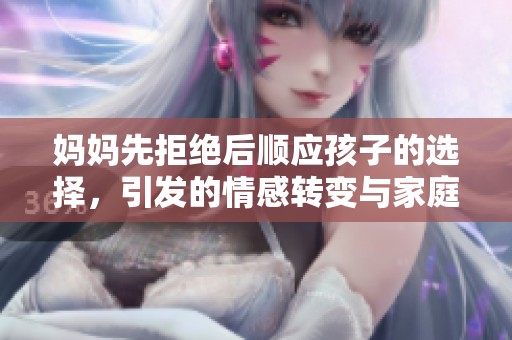 媽媽先拒絕后順應(yīng)孩子的選擇，引發(fā)的情感轉(zhuǎn)變與家庭互動(dòng)