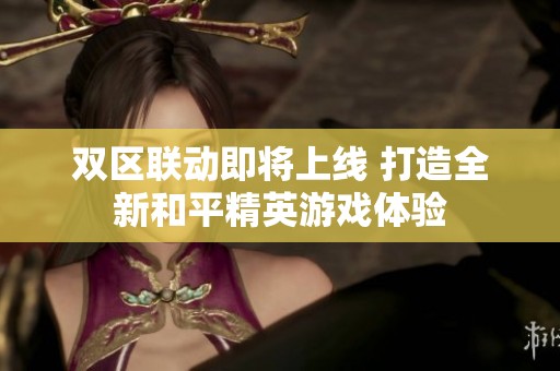 雙區(qū)聯(lián)動即將上線 打造全新和平精英游戲體驗