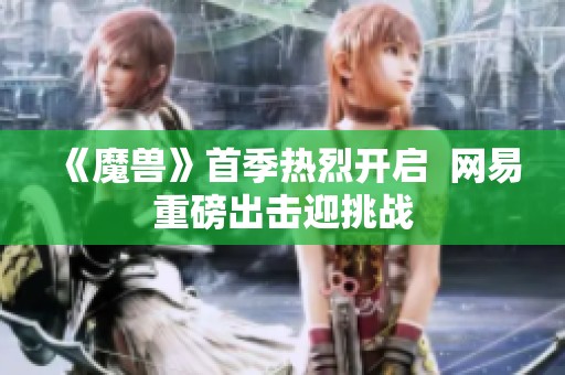 《魔獸》首季熱烈開啟  網(wǎng)易重磅出擊迎挑戰(zhàn)