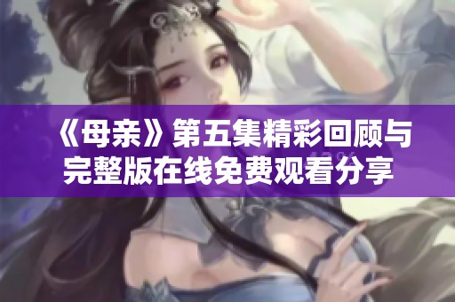 《母親》第五集精彩回顧與完整版在線免費(fèi)觀看分享