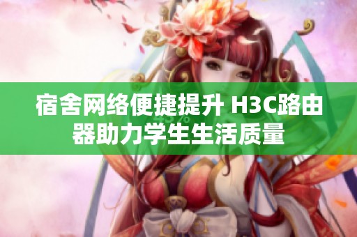 宿舍網(wǎng)絡(luò)便捷提升 H3C路由器助力學(xué)生生活質(zhì)量